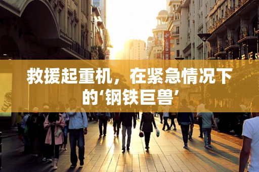 救援起重机，在紧急情况下的‘钢铁巨兽’