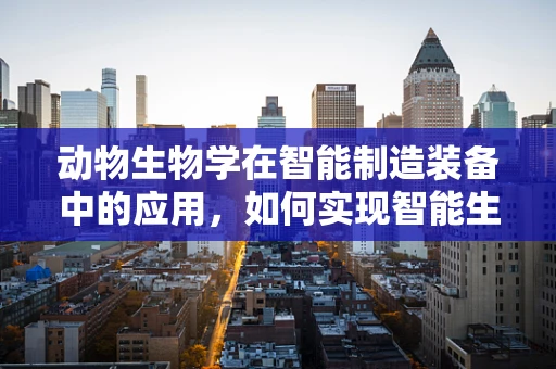 动物生物学在智能制造装备中的应用，如何实现智能生物制造的跨界融合？