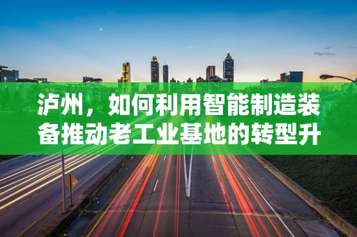 泸州，如何利用智能制造装备推动老工业基地的转型升级？