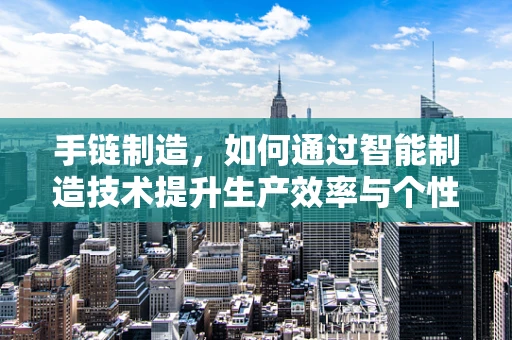 手链制造，如何通过智能制造技术提升生产效率与个性化定制？
