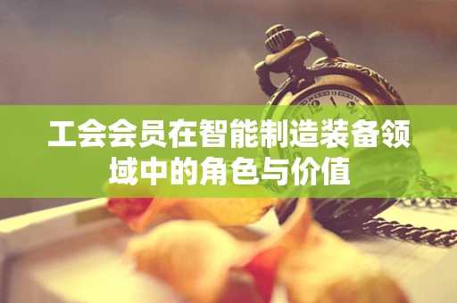 工会会员在智能制造装备领域中的角色与价值