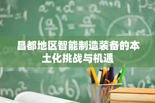 昌都地区智能制造装备的本土化挑战与机遇
