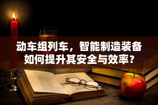 动车组列车，智能制造装备如何提升其安全与效率？