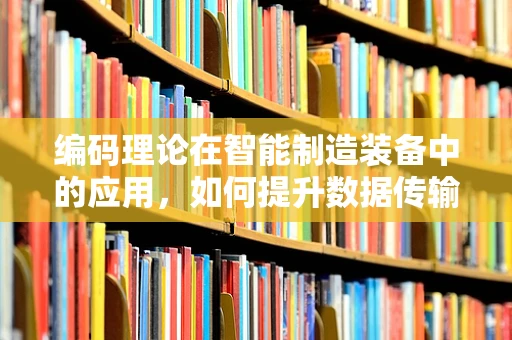 编码理论在智能制造装备中的应用，如何提升数据传输的可靠性与效率？
