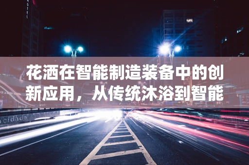 花洒在智能制造装备中的创新应用，从传统沐浴到智能节水的新篇章？