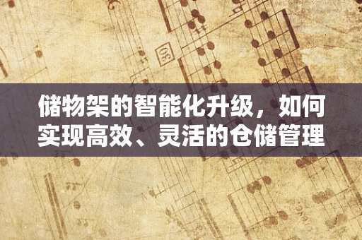 储物架的智能化升级，如何实现高效、灵活的仓储管理？