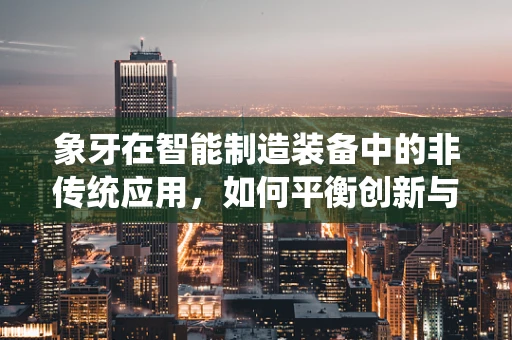 象牙在智能制造装备中的非传统应用，如何平衡创新与伦理？