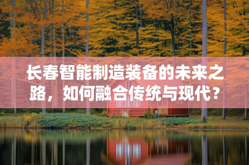 长春智能制造装备的未来之路，如何融合传统与现代？