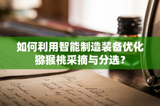 如何利用智能制造装备优化猕猴桃采摘与分选？