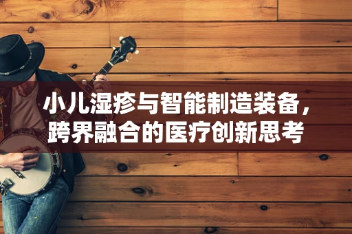 小儿湿疹与智能制造装备，跨界融合的医疗创新思考