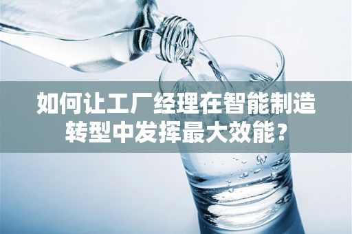 如何让工厂经理在智能制造转型中发挥最大效能？