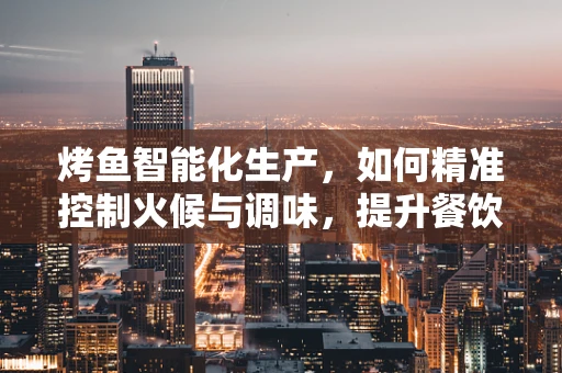 烤鱼智能化生产，如何精准控制火候与调味，提升餐饮业效率？