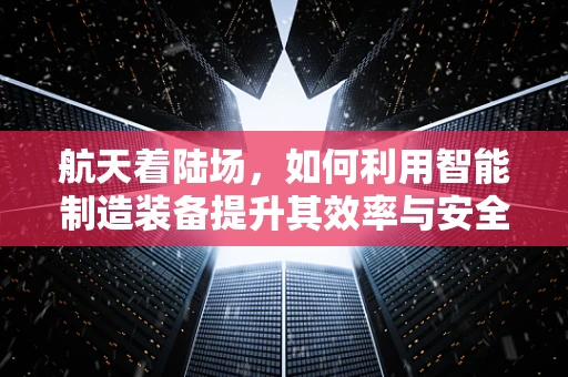航天着陆场，如何利用智能制造装备提升其效率与安全性？