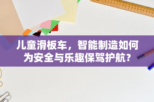 儿童滑板车，智能制造如何为安全与乐趣保驾护航？