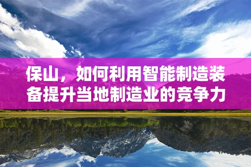 保山，如何利用智能制造装备提升当地制造业的竞争力？