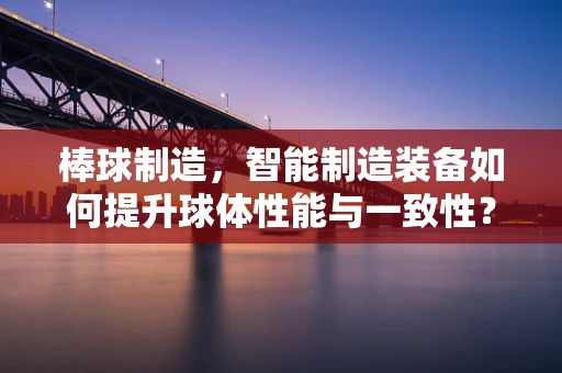 棒球制造，智能制造装备如何提升球体性能与一致性？