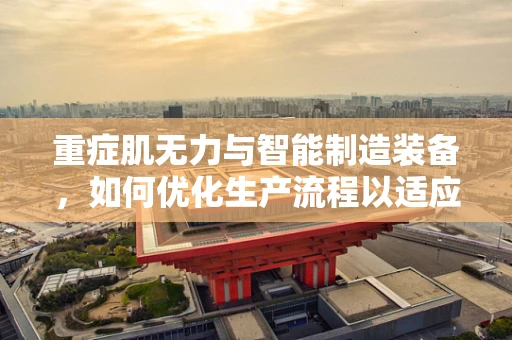 重症肌无力与智能制造装备，如何优化生产流程以适应患者特殊需求？