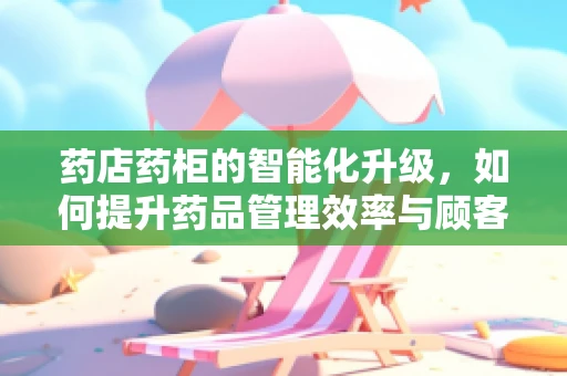 药店药柜的智能化升级，如何提升药品管理效率与顾客体验？