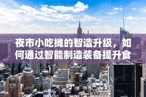 夜市小吃摊的智造升级，如何通过智能制造装备提升食品卫生与效率？