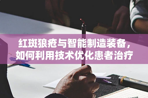 红斑狼疮与智能制造装备，如何利用技术优化患者治疗流程？