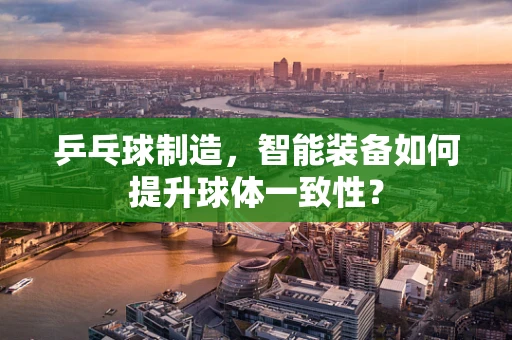 乒乓球制造，智能装备如何提升球体一致性？