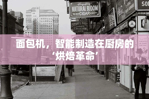 面包机，智能制造在厨房的‘烘焙革命’