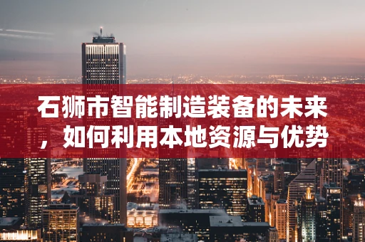 石狮市智能制造装备的未来，如何利用本地资源与优势？