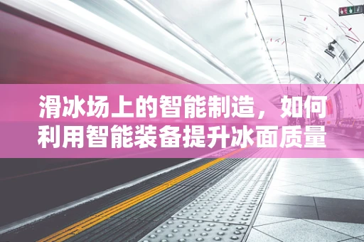 滑冰场上的智能制造，如何利用智能装备提升冰面质量？
