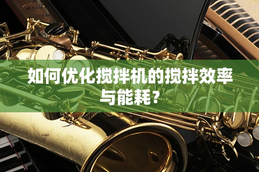 如何优化搅拌机的搅拌效率与能耗？