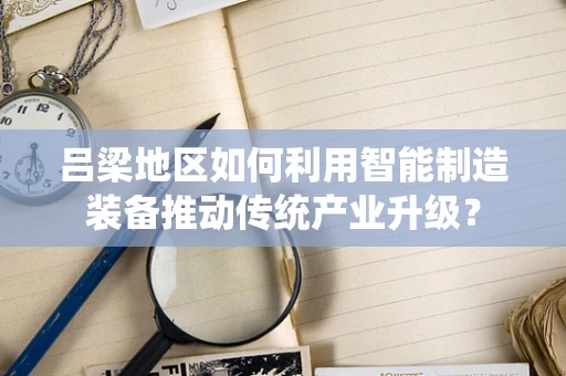 吕梁地区如何利用智能制造装备推动传统产业升级？