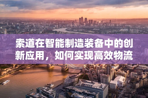 索道在智能制造装备中的创新应用，如何实现高效物流与柔性生产？