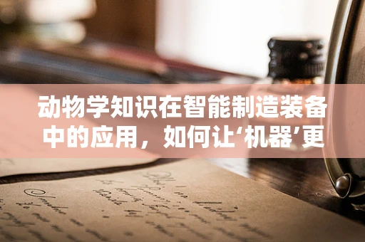 动物学知识在智能制造装备中的应用，如何让‘机器’更懂‘生命’？