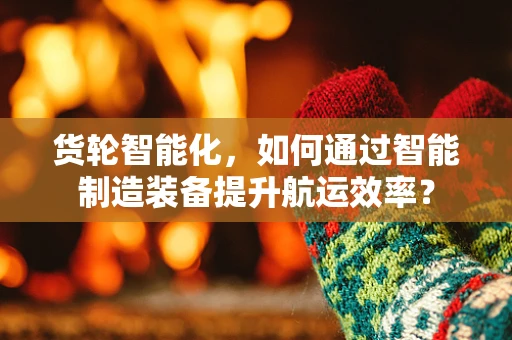 货轮智能化，如何通过智能制造装备提升航运效率？