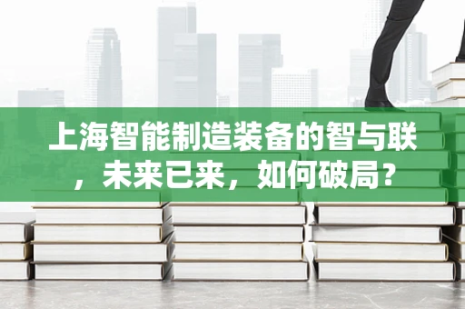 上海智能制造装备的智与联，未来已来，如何破局？