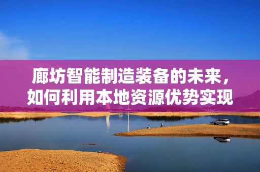 廊坊智能制造装备的未来，如何利用本地资源优势实现产业升级？