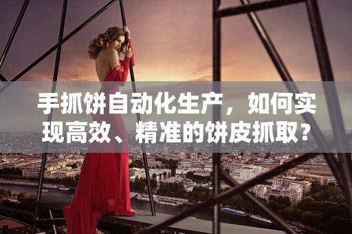 手抓饼自动化生产，如何实现高效、精准的饼皮抓取？