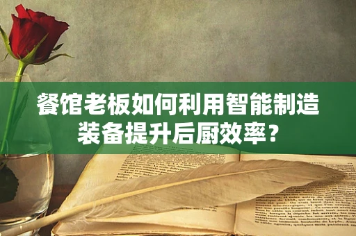 餐馆老板如何利用智能制造装备提升后厨效率？
