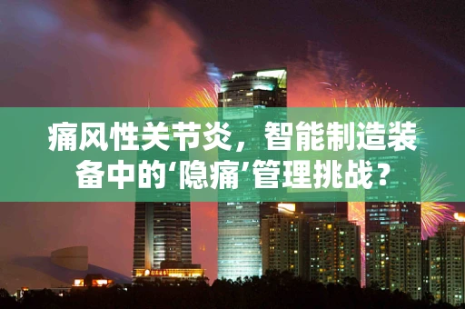 痛风性关节炎，智能制造装备中的‘隐痛’管理挑战？