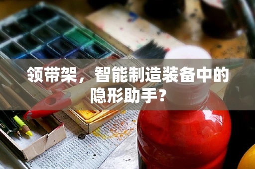 领带架，智能制造装备中的隐形助手？