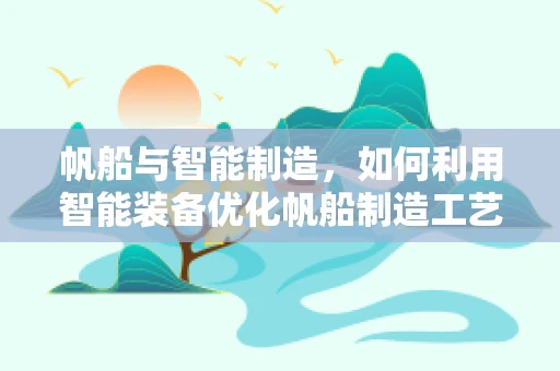 帆船与智能制造，如何利用智能装备优化帆船制造工艺？