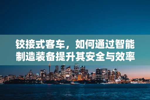 铰接式客车，如何通过智能制造装备提升其安全与效率？