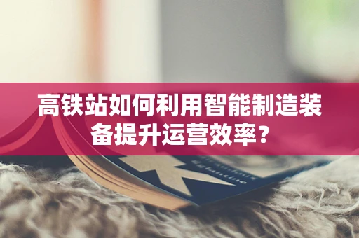 高铁站如何利用智能制造装备提升运营效率？