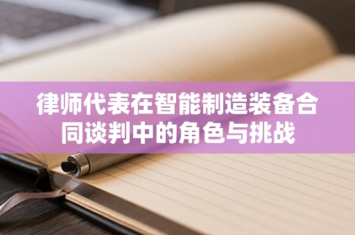 律师代表在智能制造装备合同谈判中的角色与挑战