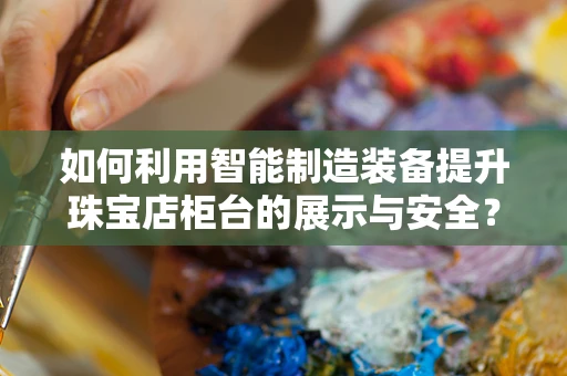如何利用智能制造装备提升珠宝店柜台的展示与安全？