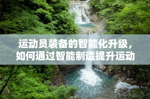 运动员装备的智能化升级，如何通过智能制造提升运动员表现？