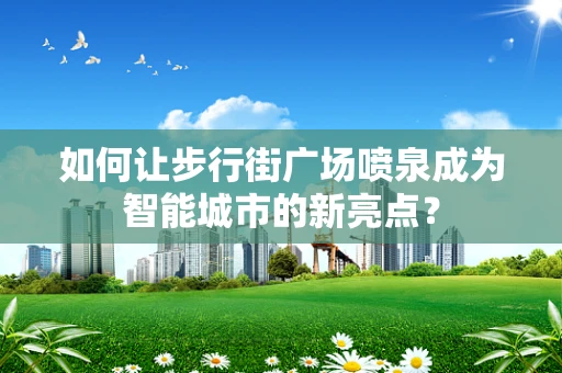 如何让步行街广场喷泉成为智能城市的新亮点？