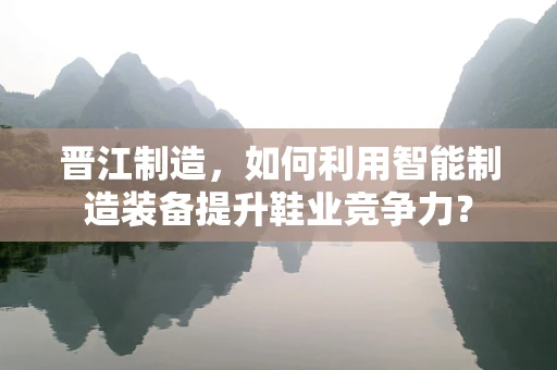 晋江制造，如何利用智能制造装备提升鞋业竞争力？
