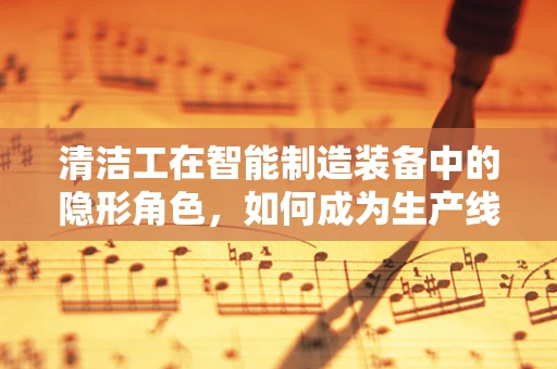 清洁工在智能制造装备中的隐形角色，如何成为生产线的‘守护者’？