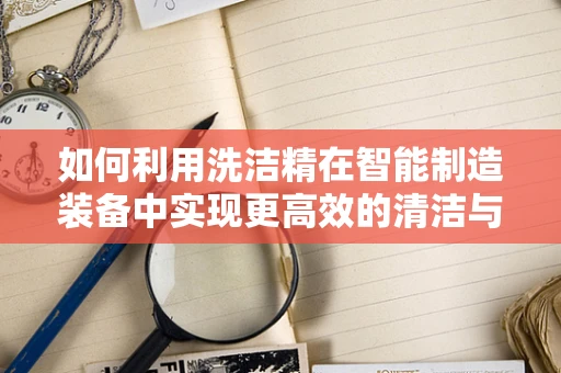 如何利用洗洁精在智能制造装备中实现更高效的清洁与维护？