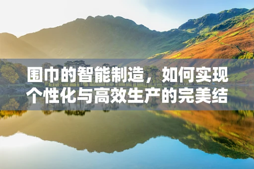围巾的智能制造，如何实现个性化与高效生产的完美结合？